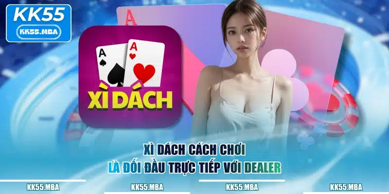 Xì Dách cách chơi là đối đầu trực tiếp với Dealer